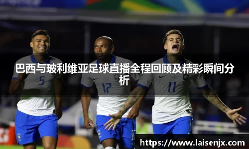 巴西与玻利维亚足球直播全程回顾及精彩瞬间分析