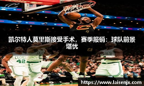 凯尔特人莫里斯接受手术，赛季报销：球队前景堪忧